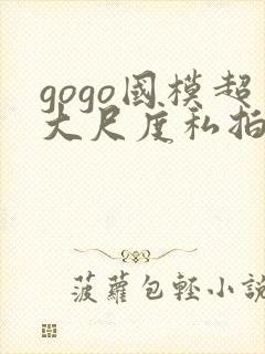 gogo国模超大尺度私拍