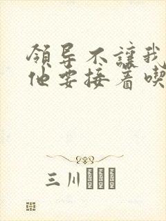 领导不让我断奶他要接着吃