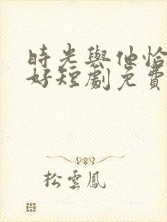 时光与他恰是正好短剧免费观看