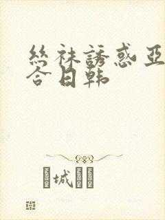 丝袜诱惑亚洲综合日韩