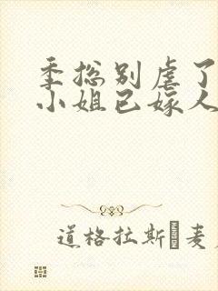 季总别虐了,舒小姐已嫁人短剧