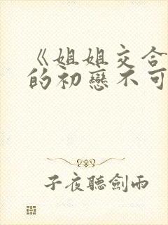 《姐姐交合 我的初恋不可能是亲姐姐》