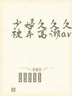少妇久久久久久被弄高潮av