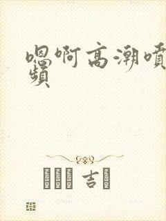 嗯啊高潮喷水视频