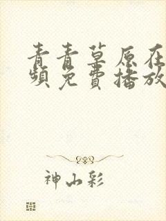 青青草原在线视频免费播放