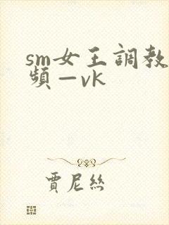 sm女王调教视频—vk