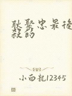 耿聚忠最后被谁杀的