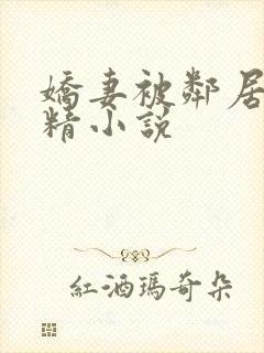 娇妻被邻居灌满精小说