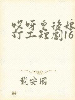 哎呀皇后娘娘来打工短剧16集免费