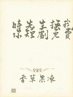时先生换我来爱你短剧免费观看