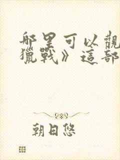 哪里可以观看《猎战》这部电影?