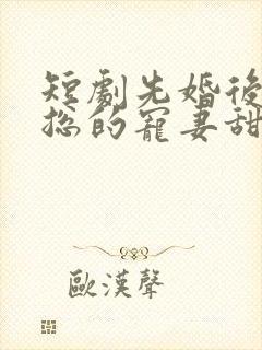 短剧先婚后爱潇总的宠妻甜