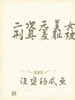 二次元美女束缚刑具羞耻被调教折磨