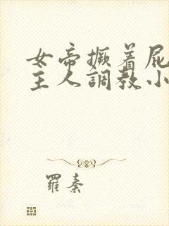 女帝撅着屁股求主人调教小说