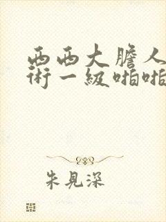 西西大胆人体艺术一级啪啪