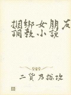 捆绑女朋友紧缚调教小说