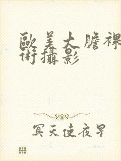 欧美大胆裸体艺术摄影