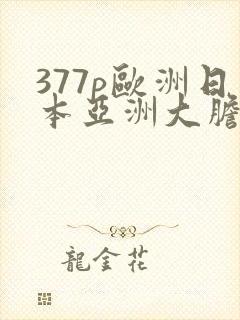 377p欧洲日本亚洲大胆色噜噜