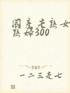 国产老熟女伦老熟妇300