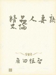 精品人妻熟妇乱又伦