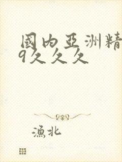 国内亚洲精品99久久久