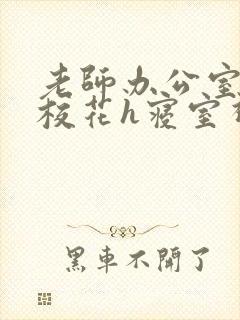 老师办公室狂肉校花h寝室视频