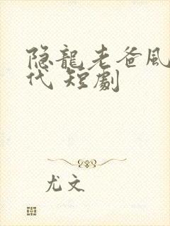隐龙老爸风华绝代 短剧