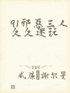 91邪恶三人组久久迷玩