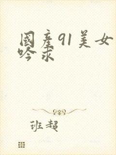 国产91美女呻吟求