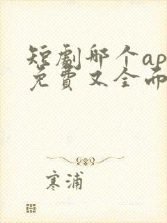 短剧哪个app免费又全面的