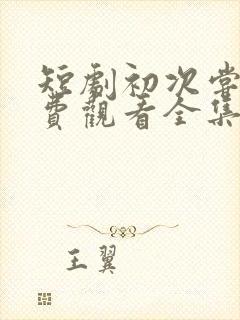 短剧初次尝鲜免费观看全集高清