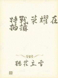 特战荣耀在哪里拍摄