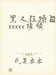 黑人狂躁日本妞xxxxx视频