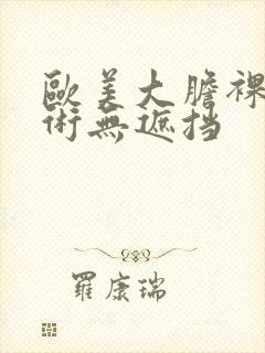 欧美大胆裸体艺术无遮挡