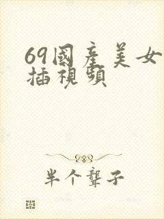 69国产美女被插视频
