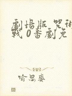 剧场版 咒术回战 0番剧免费观看