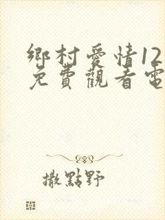 乡村爱情12部免费观看电视剧全集