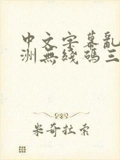 中文字幕乱码亚洲无线码三区