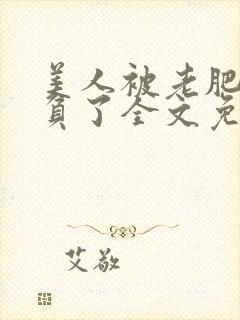 美人被老肥丑欺负了全文免费阅读封面