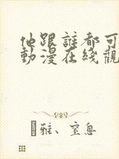 他跟谁都可以爱动漫在线观看