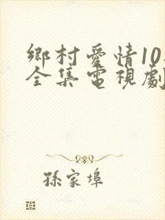 乡村爱情10部全集电视剧免费观看