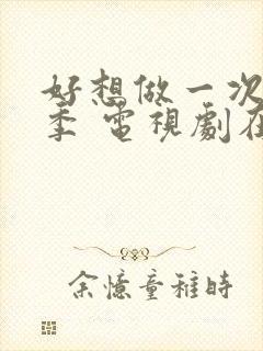 好想做一次第一季 电视剧在线观看免费全集