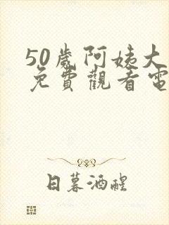 50岁阿姨大人免费观看电视剧观看