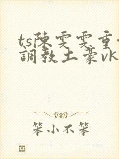 ts陈雯雯重金调教土豪vk