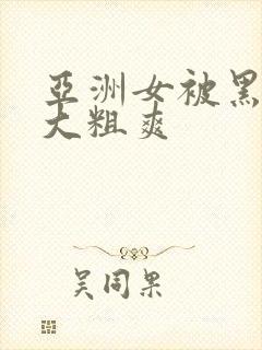 亚洲女被黑人巨大粗爽