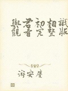 与君初相识免费观看完整版西瓜