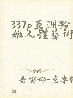 337p亚洲粉嫩人体艺术