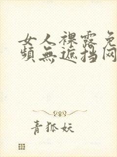 女人裸露免费视频无遮挡网站大全