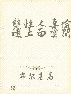 双性人妻偷腥记远上白云间免费