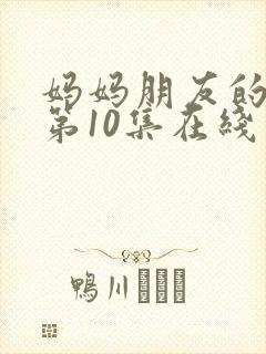 妈妈朋友的儿子第10集在线观看